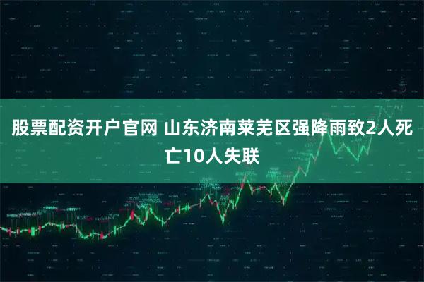股票配资开户官网 山东济南莱芜区强降雨致2人死亡10人失联