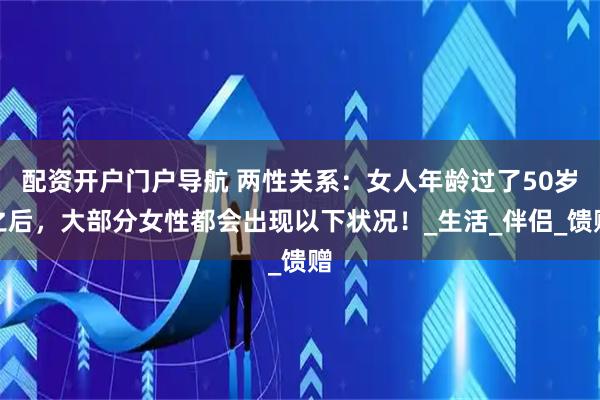 配资开户门户导航 两性关系：女人年龄过了50岁之后，大部分女性都会出现以下状况！_生活_伴侣_馈赠