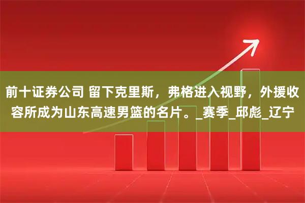 前十证券公司 留下克里斯，弗格进入视野，外援收容所成为山东高速男篮的名片。_赛季_邱彪_辽宁