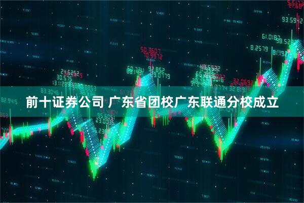 前十证券公司 广东省团校广东联通分校成立