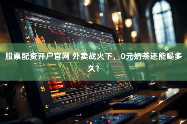 股票配资开户官网 外卖战火下，0元奶茶还能喝多久?