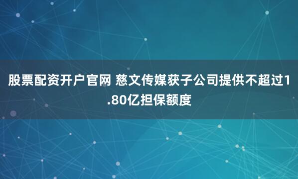 股票配资开户官网 慈文传媒获子公司提供不超过1.80亿担保额度