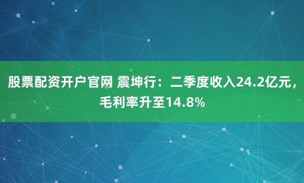股票配资开户官网 震坤行：二季度收入24.2亿元，毛利率升至14.8%