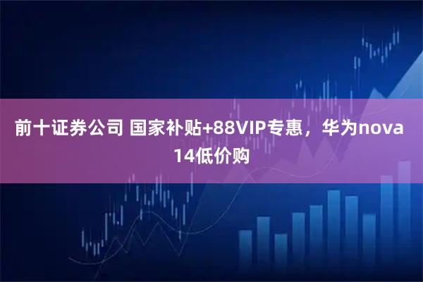前十证券公司 国家补贴+88VIP专惠，华为nova 14低价购