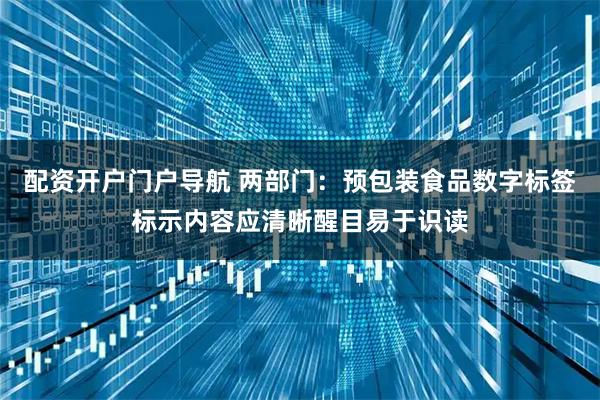 配资开户门户导航 两部门：预包装食品数字标签标示内容应清晰醒目易于识读
