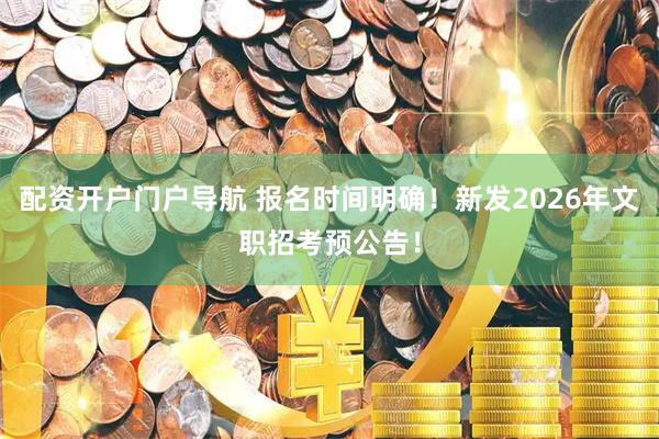 配资开户门户导航 报名时间明确！新发2026年文职招考预公告！