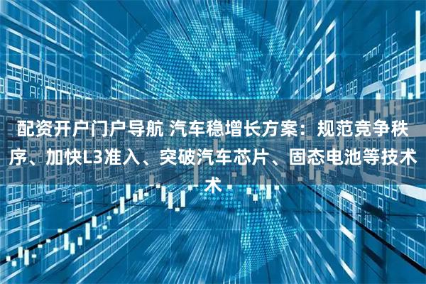 配资开户门户导航 汽车稳增长方案：规范竞争秩序、加快L3准入、突破汽车芯片、固态电池等技术