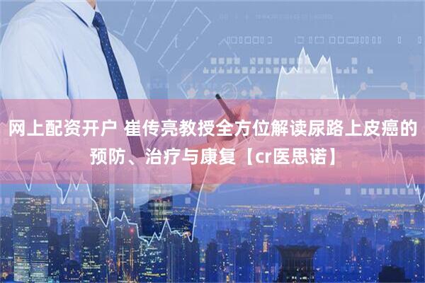 网上配资开户 崔传亮教授全方位解读尿路上皮癌的预防、治疗与康复【cr医思诺】