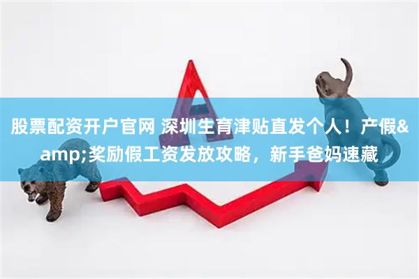 股票配资开户官网 深圳生育津贴直发个人！产假&奖励假工资发放攻略，新手爸妈速藏