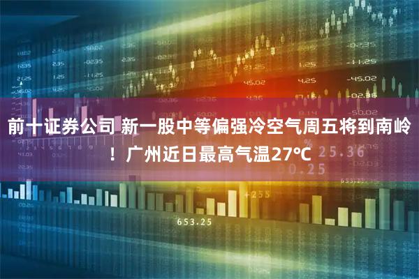前十证券公司 新一股中等偏强冷空气周五将到南岭！广州近日最高气温27℃